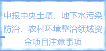 知識(shí)干貨|申報(bào)中央土壤、地下水污染防治、農(nóng)村環(huán)境整治領(lǐng)域資金項(xiàng)目有哪些注意事項(xiàng)